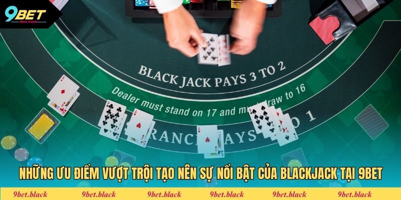 Blackjack 9bet Những ưu điểm vượt trội tạo nên sự nổi bật của Blackjack tại 9bet