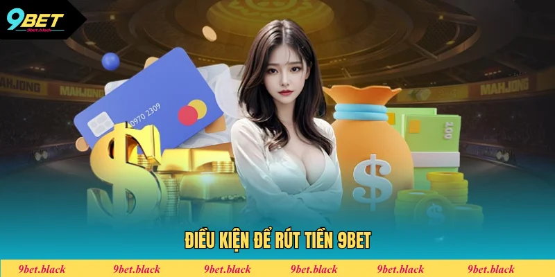 Rút Tiền 9BET - Quy Trình Giao Dịch Nhận Thưởng 2025 Các điều kiện bắt buộc tuân thủ khi thực hiện rút tiền 9BET