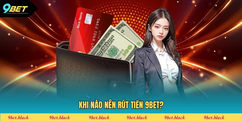 Rút Tiền 9BET - Quy Trình Giao Dịch Nhận Thưởng 2025 Nên rút thưởng tại 9BET khi nào?
